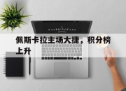 开云体育电脑版-佩斯卡拉主场大捷，积分榜上升的简单介绍