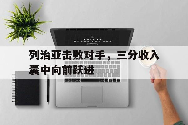 列治亚击败对手，三分收入囊中向前跃进