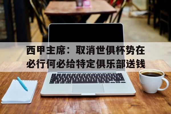 开云体育登录-西甲主席：取消世俱杯势在必行何必给特定俱乐部送钱(梅西出战世俱杯揭幕战)
