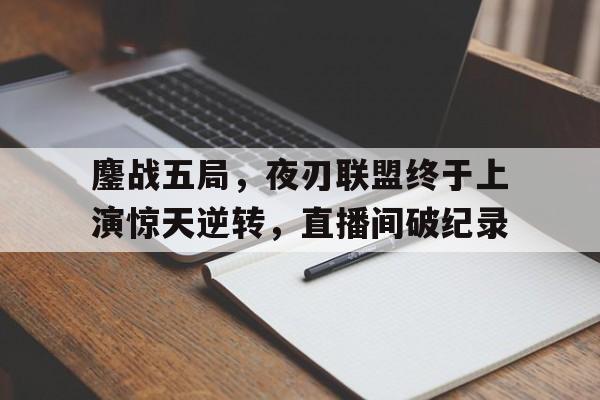 开云体育网页版-鏖战五局，夜刃联盟终于上演惊天逆转，直播间破纪录(殊死搏斗和兵荒马乱的意思)