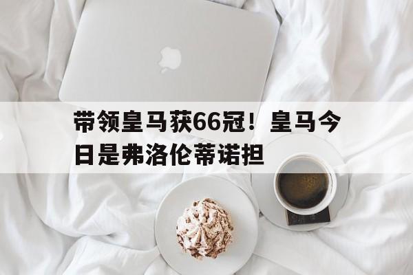 带领皇马获66冠！皇马今日是弗洛伦蒂诺担的简单介绍