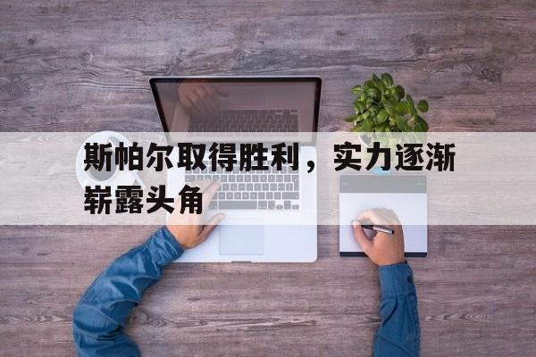 开云体育登录入口-包含斯帕尔取得胜利，实力逐渐崭露头角的词条